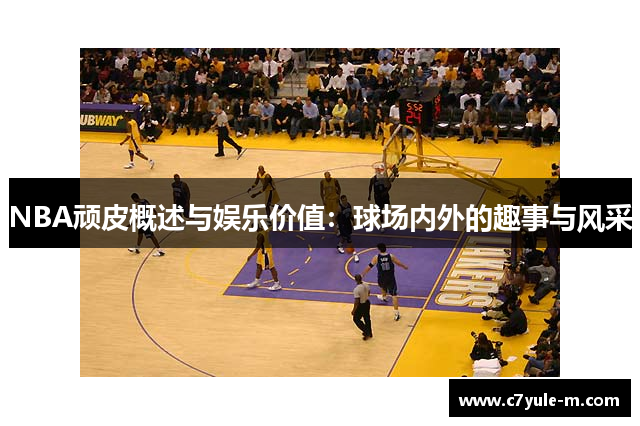 NBA顽皮概述与娱乐价值：球场内外的趣事与风采