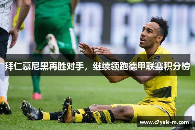 拜仁慕尼黑再胜对手，继续领跑德甲联赛积分榜