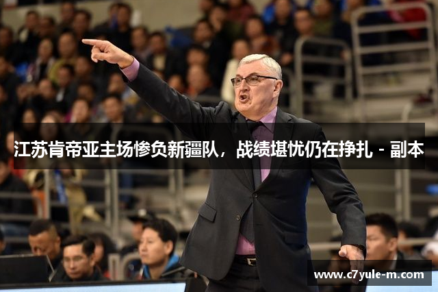 江苏肯帝亚主场惨负新疆队，战绩堪忧仍在挣扎 - 副本
