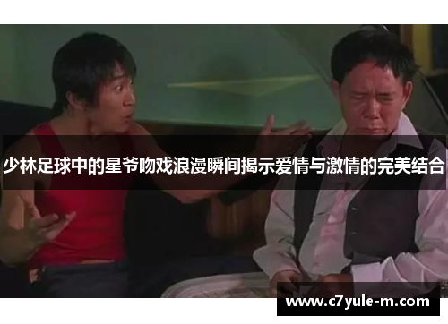 少林足球中的星爷吻戏浪漫瞬间揭示爱情与激情的完美结合
