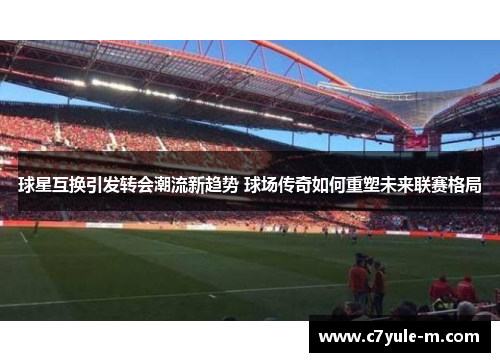 球星互换引发转会潮流新趋势 球场传奇如何重塑未来联赛格局