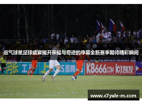 运气球星足球盛宴揭开荣耀与奇迹的序幕全新赛季期待精彩瞬间