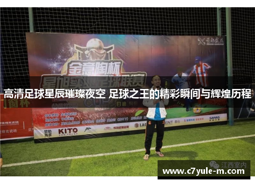 高清足球星辰璀璨夜空 足球之王的精彩瞬间与辉煌历程