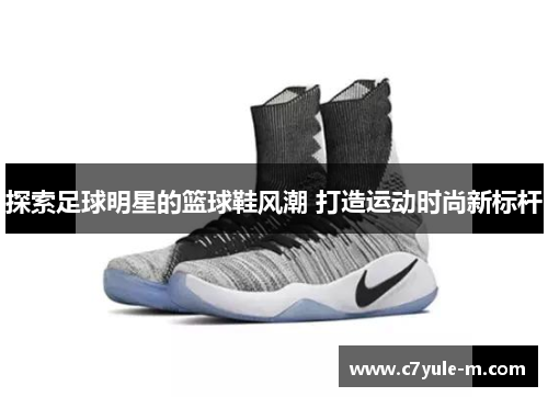 探索足球明星的篮球鞋风潮 打造运动时尚新标杆