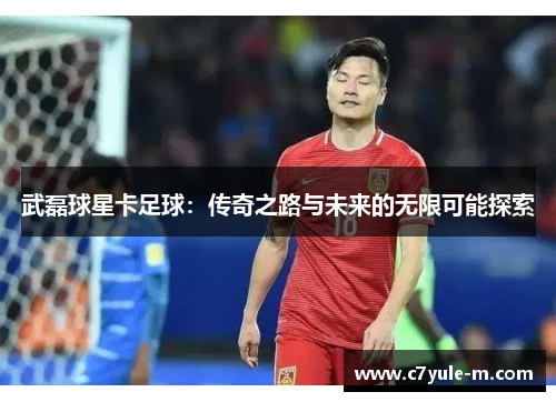 武磊球星卡足球：传奇之路与未来的无限可能探索
