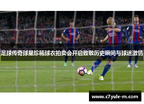 足球传奇球星珍稀球衣拍卖会开启致敬历史瞬间与球迷激情