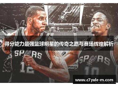 得分能力最强篮球明星的传奇之路与赛场辉煌解析