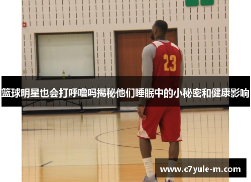 篮球明星也会打呼噜吗揭秘他们睡眠中的小秘密和健康影响