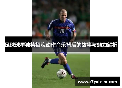 足球球星独特招牌动作音乐背后的故事与魅力解析
