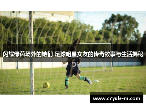 闪耀绿茵场外的她们 足球明星女友的传奇故事与生活揭秘
