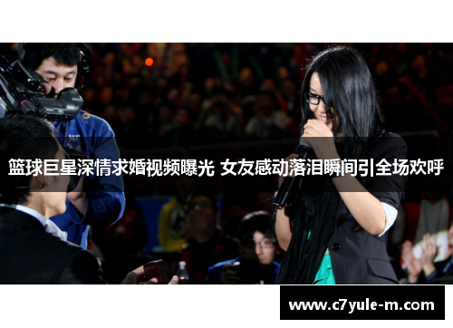 篮球巨星深情求婚视频曝光 女友感动落泪瞬间引全场欢呼